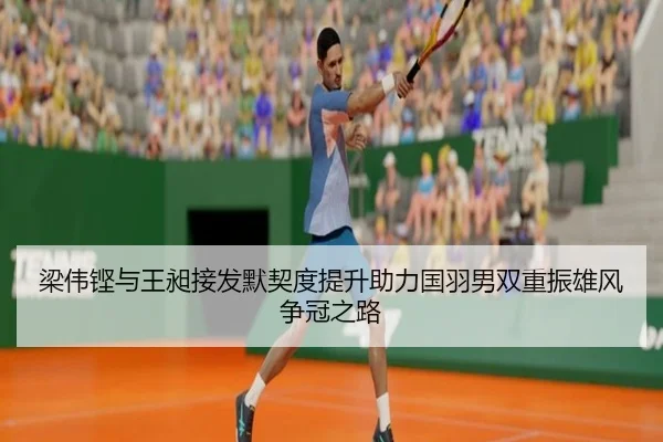 梁伟铿与王昶接发默契度提升助力国羽男双重振雄风争冠之路（leyu）