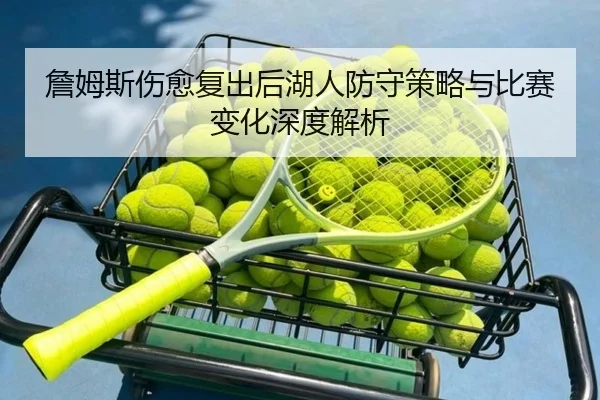 詹姆斯伤愈复出后湖人防守策略与比赛变化深度解析