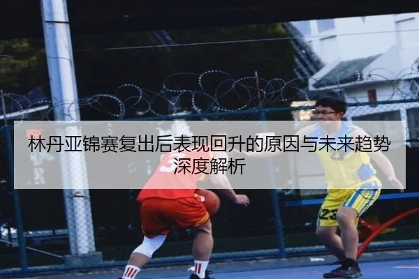 林丹亚锦赛复出后表现回升的原因与未来趋势深度解析