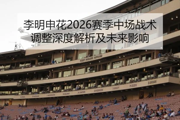 李明申花2026赛季中场战术调整深度解析及未来影响