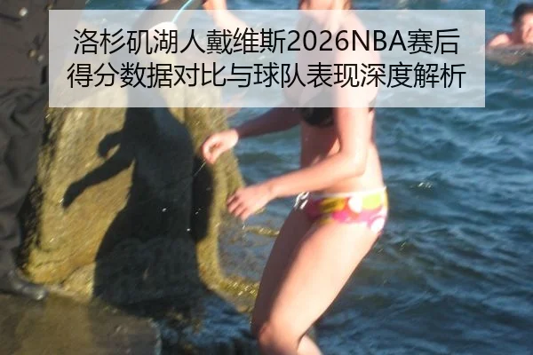 洛杉矶湖人戴维斯2026NBA赛后得分数据对比与球队表现深度解析