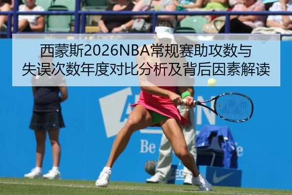 西蒙斯2026NBA常规赛助攻数与失误次数年度对比分析及背后因素解读